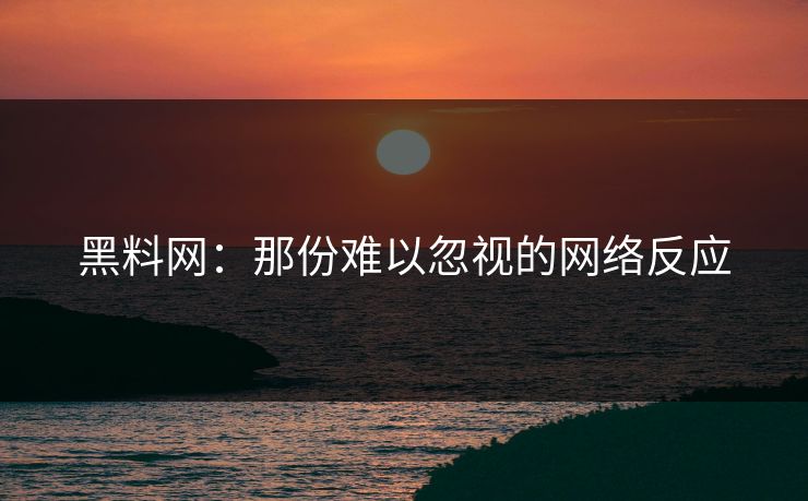 黑料网:那份难以忽视的网络反应 黑料网:那份难以忽视的网络反应