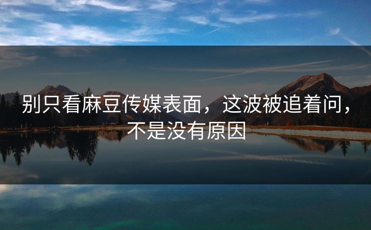 别只看麻豆传媒表面，这波被追着问，不是没有原因