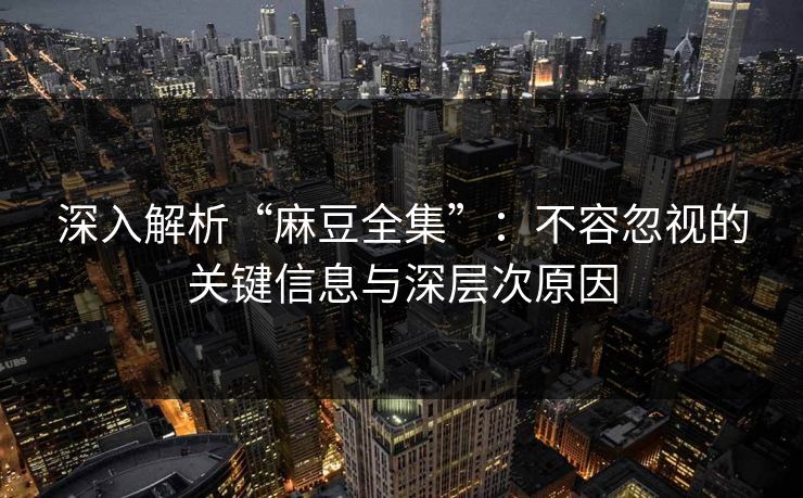 深入解析“麻豆全集”:不容忽视的关键信息与深层次原因 深入解析“麻豆全集”:不容忽视的关键信息与深层次原因