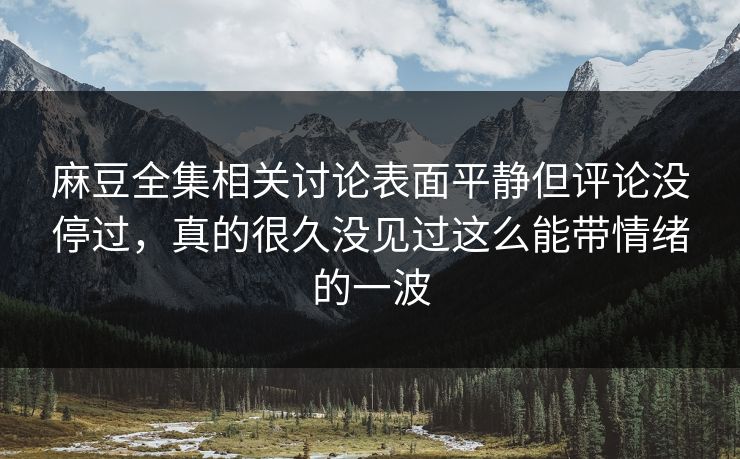 麻豆全集相关讨论表面平静但评论没停过,真的很久没见过这么能带情绪的一波 麻豆全集相关讨论表面平静但评论没停过,真的很久没见过这么能带情绪的一波