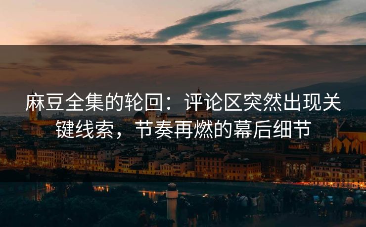 麻豆全集的轮回：评论区突然出现关键线索，节奏再燃的幕后细节
