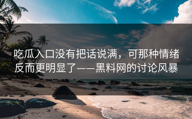 吃瓜入口没有把话说满，可那种情绪反而更明显了——黑料网的讨论风暴