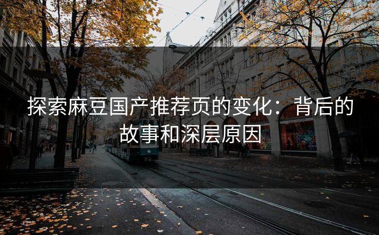 探索麻豆国产推荐页的变化：背后的故事和深层原因