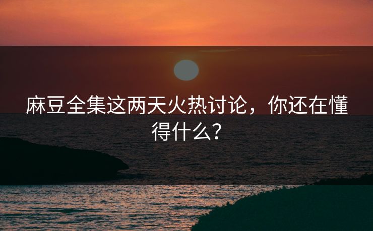 麻豆全集这两天火热讨论,你还在懂得什么? 麻豆全集这两天火热讨论,你还在懂得什么?