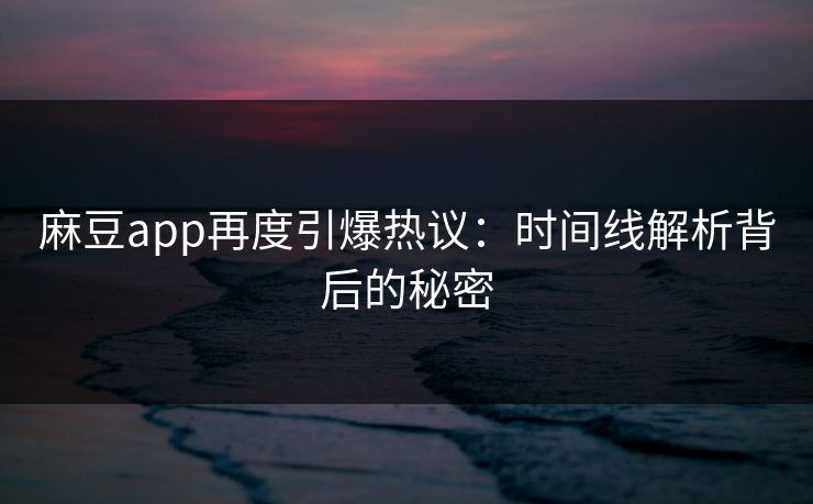 麻豆app再度引爆热议:时间线解析背后的秘密 麻豆app再度引爆热议:时间线解析背后的秘密