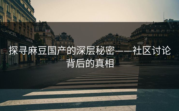 探寻麻豆国产的深层秘密——社区讨论背后的真相 探寻麻豆国产的深层秘密——社区讨论背后的真相