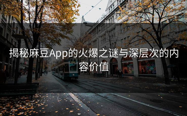 揭秘麻豆App的火爆之谜与深层次的内容价值 揭秘麻豆App的火爆之谜与深层次的内容价值