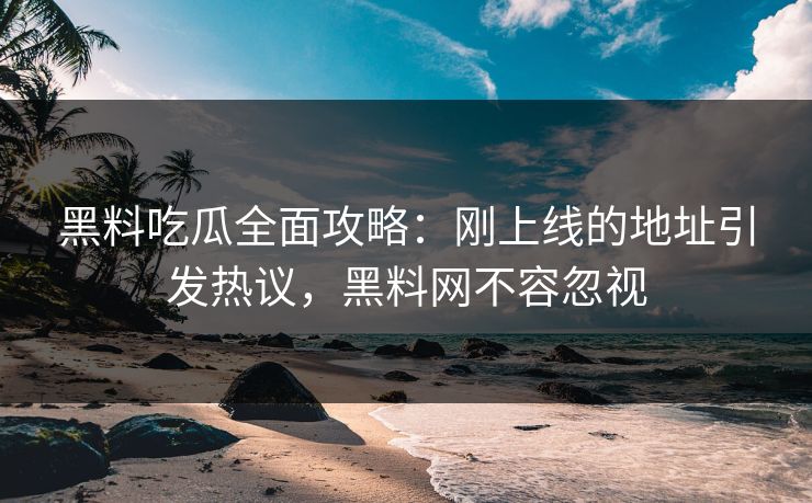 黑料吃瓜全面攻略：刚上线的地址引发热议，黑料网不容忽视