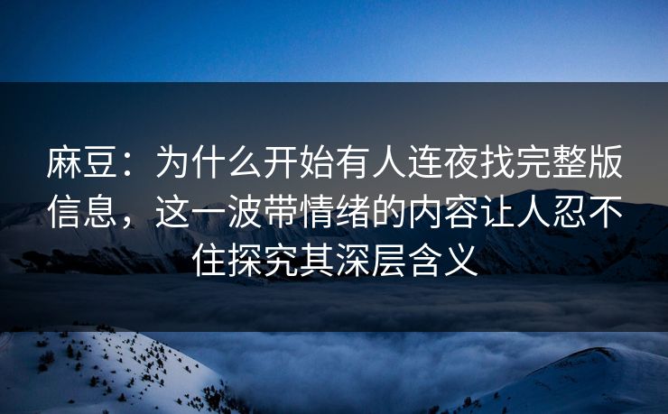 麻豆:为什么开始有人连夜找完整版信息,这一波带情绪的内容让人忍不住探究其深层含义 麻豆:为什么开始有人连夜找完整版信息,这一波带情绪的内容让人忍不住探究其深层含义