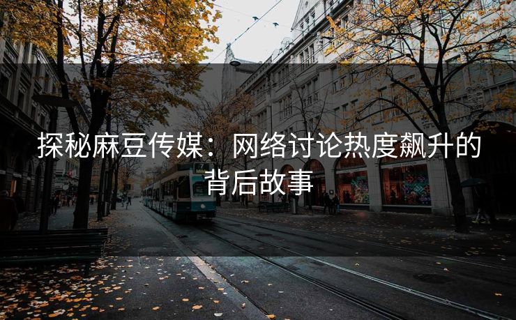 探秘麻豆传媒：网络讨论热度飙升的背后故事