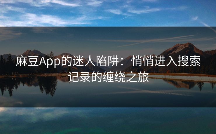 麻豆App的迷人陷阱：悄悄进入搜索记录的缠绕之旅