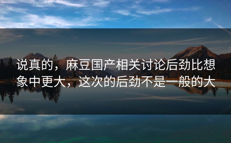 说真的，麻豆国产相关讨论后劲比想象中更大，这次的后劲不是一般的大