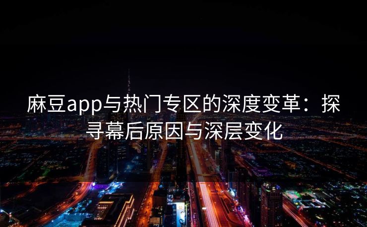 麻豆app与热门专区的深度变革：探寻幕后原因与深层变化