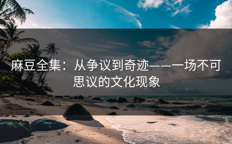 麻豆全集：从争议到奇迹——一场不可思议的文化现象