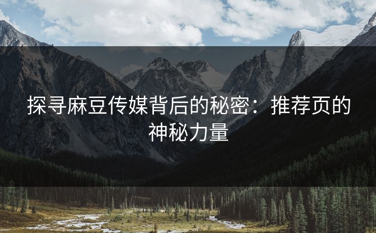 探寻麻豆传媒背后的秘密:推荐页的神秘力量 探寻麻豆传媒背后的秘密:推荐页的神秘力量