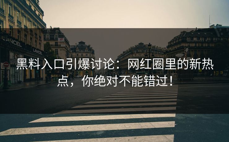 黑料入口引爆讨论:网红圈里的新热点,你绝对不能错过! 黑料入口引爆讨论:网红圈里的新热点,你绝对不能错过!
