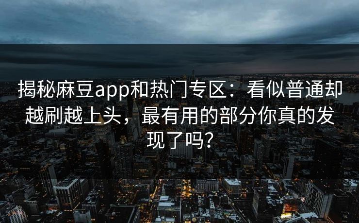揭秘麻豆app和热门专区:看似普通却越刷越上头,最有用的部分你真的发现了吗? 揭秘麻豆app和热门专区:看似普通却越刷越上头,最有用的部分你真的发现了吗?