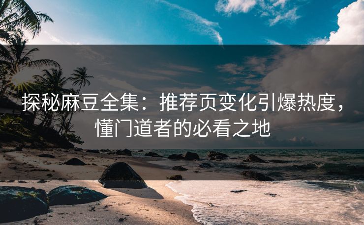 探秘麻豆全集：推荐页变化引爆热度，懂门道者的必看之地