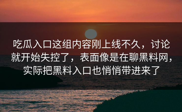 吃瓜入口这组内容刚上线不久,讨论就开始失控了,表面像是在聊黑料网,实际把黑料入口也悄悄带进来了 吃瓜入口这组内容刚上线不久,讨论就开始失控了,表面像是在聊黑料网,实际把黑料入口也悄悄带进来了