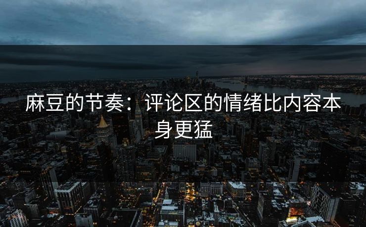 麻豆的节奏：评论区的情绪比内容本身更猛
