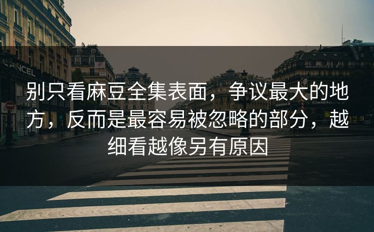 别只看麻豆全集表面，争议最大的地方，反而是最容易被忽略的部分，越细看越像另有原因