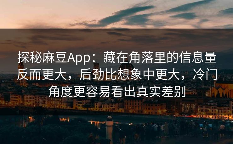 探秘麻豆App：藏在角落里的信息量反而更大，后劲比想象中更大，冷门角度更容易看出真实差别