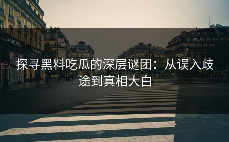 探寻黑料吃瓜的深层谜团：从误入歧途到真相大白