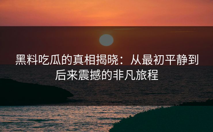 黑料吃瓜的真相揭晓:从最初平静到后来震撼的非凡旅程 黑料吃瓜的真相揭晓:从最初平静到后来震撼的非凡旅程