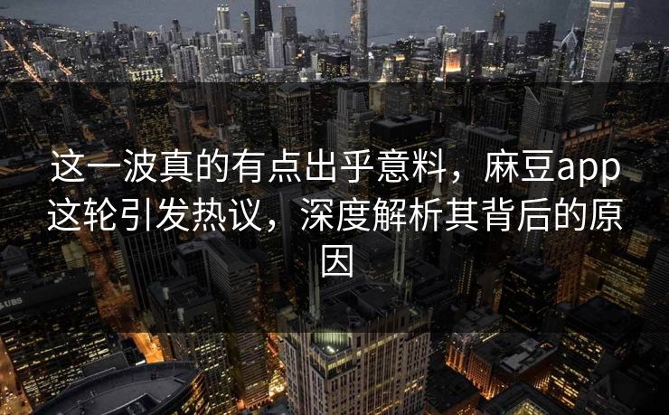 这一波真的有点出乎意料，麻豆app这轮引发热议，深度解析其背后的原因