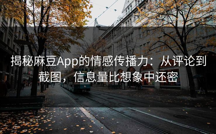 揭秘麻豆App的情感传播力：从评论到截图，信息量比想象中还密